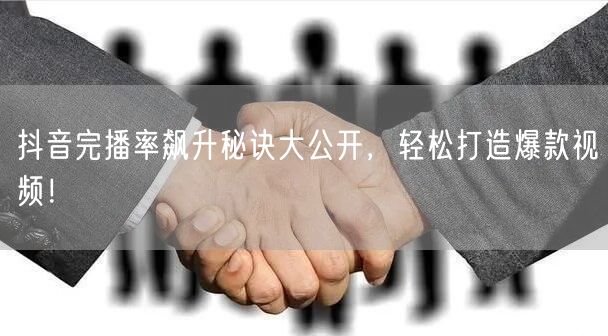 抖音完播率飙升秘诀大公开，轻松打造爆款视频！