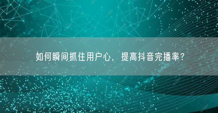 如何瞬间抓住用户心，提高抖音完播率？