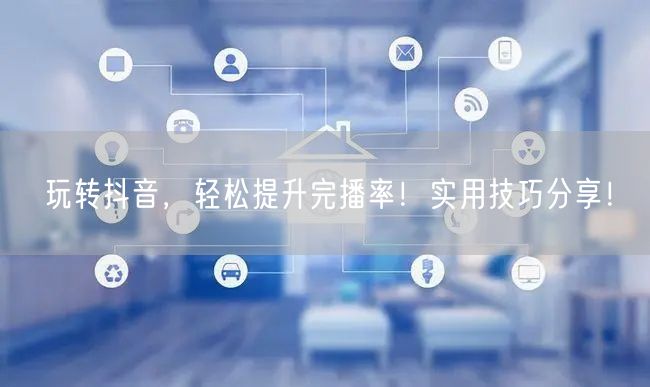 玩转抖音，轻松提升完播率！实用技巧分享！