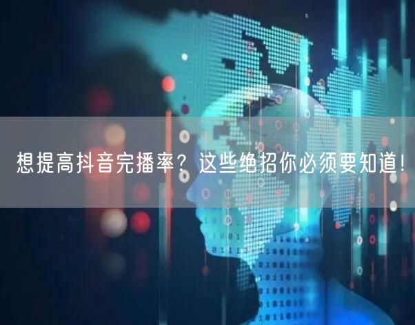 想提高抖音完播率？这些绝招你必须要知道！