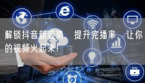 解锁抖音新姿势，提升完播率，让你的视频火起来！