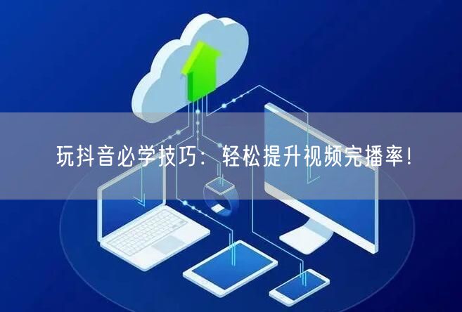 玩抖音必学技巧：轻松提升视频完播率！
