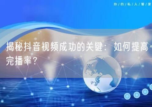 揭秘抖音视频成功的关键：如何提高完播率？