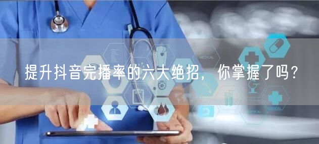 提升抖音完播率的六大绝招，你掌握了吗？