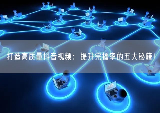 打造高质量抖音视频：提升完播率的五大秘籍！