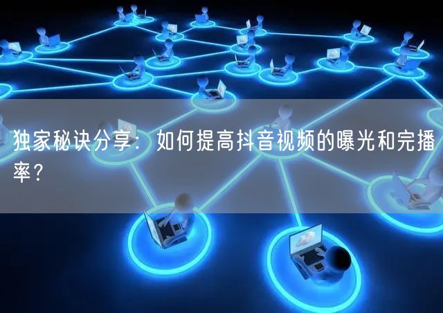独家秘诀分享：如何提高抖音视频的曝光和完播率？