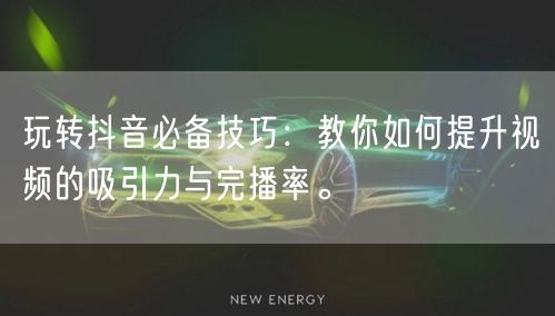 玩转抖音必备技巧：教你如何提升视频的吸引力与完播率。