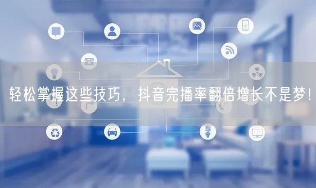 轻松掌握这些技巧，抖音完播率翻倍增长不是梦！