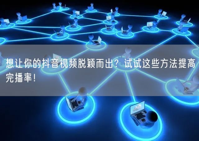想让你的抖音视频脱颖而出？试试这些方法提高完播率！