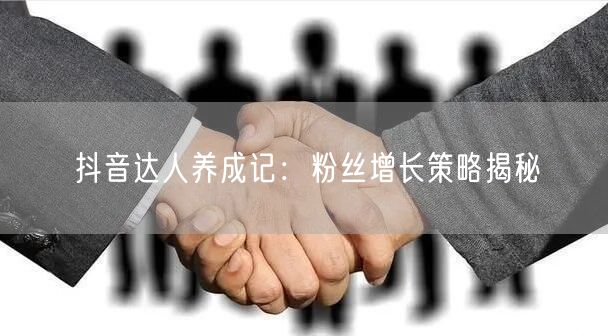 抖音达人养成记：粉丝增长策略揭秘