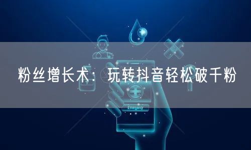 粉丝增长术：玩转抖音轻松破千粉