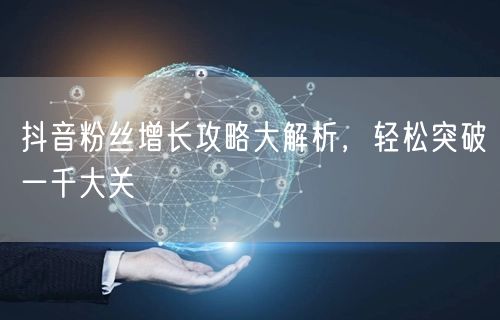 抖音粉丝增长攻略大解析，轻松突破一千大关