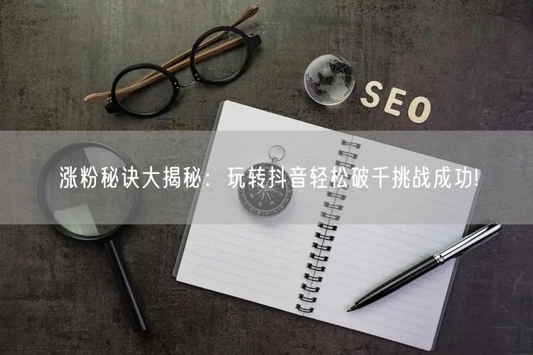 涨粉秘诀大揭秘：玩转抖音轻松破千挑战成功!