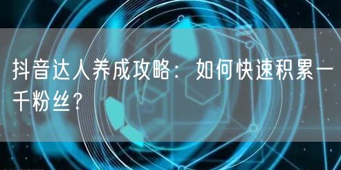 抖音达人养成攻略：如何快速积累一千粉丝？