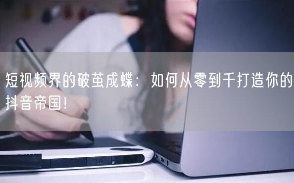 短视频界的破茧成蝶：如何从零到千打造你的抖音帝国！