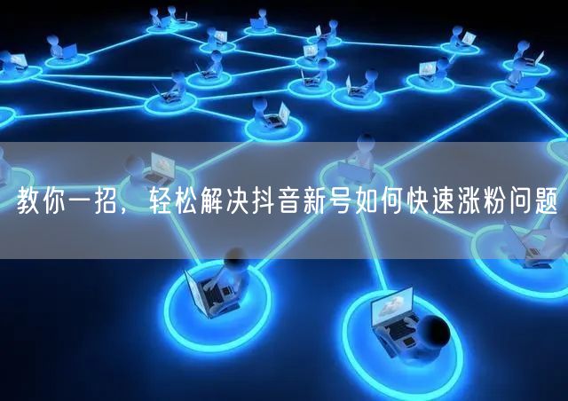 教你一招，轻松解决抖音新号如何快速涨粉问题