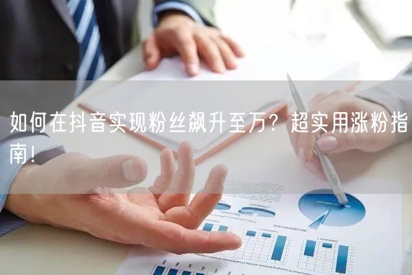 如何在抖音实现粉丝飙升至万？超实用涨粉指南！