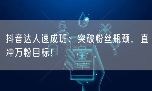 抖音达人速成班：突破粉丝瓶颈，直冲万粉目标！