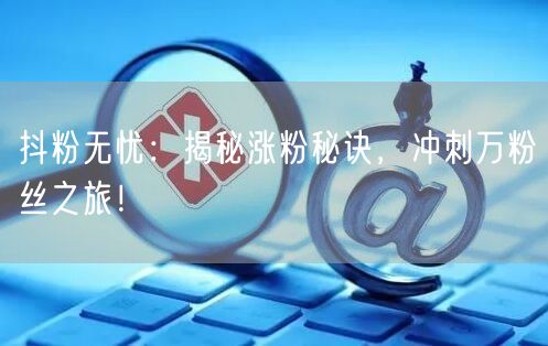 抖粉无忧：揭秘涨粉秘诀，冲刺万粉丝之旅！