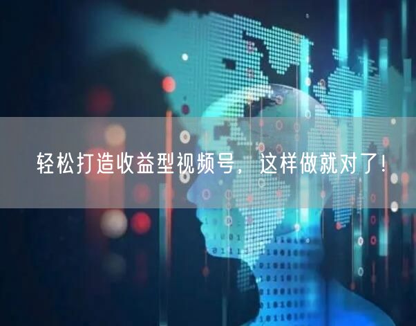 轻松打造收益型视频号，这样做就对了！