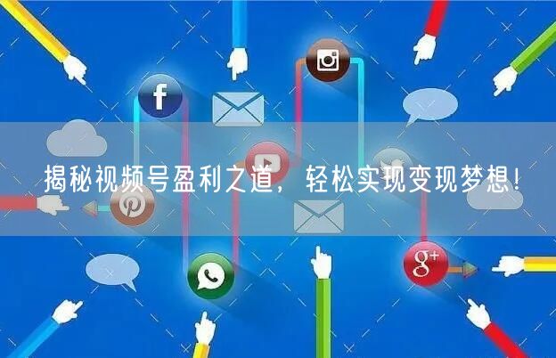 揭秘视频号盈利之道，轻松实现变现梦想！