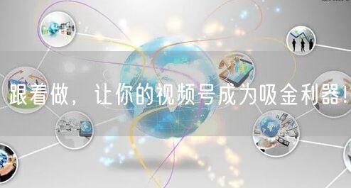 跟着做，让你的视频号成为吸金利器！