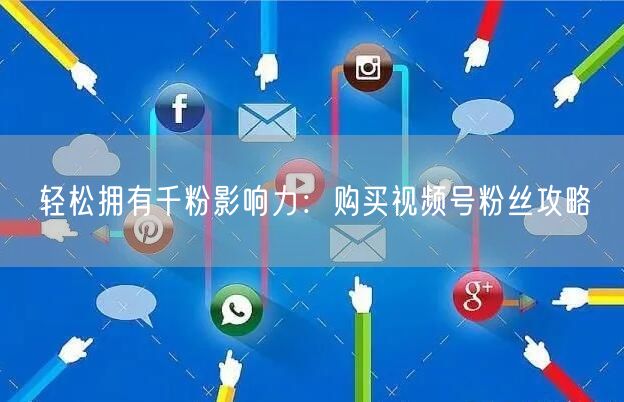 轻松拥有千粉影响力：购买视频号粉丝攻略