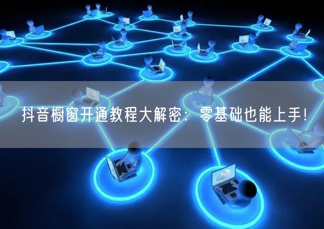 抖音橱窗开通教程大解密：零基础也能上手！