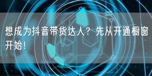 想成为抖音带货达人？先从开通橱窗开始！