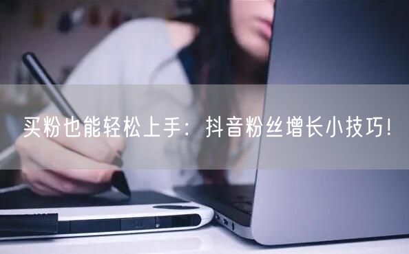 买粉也能轻松上手：抖音粉丝增长小技巧！