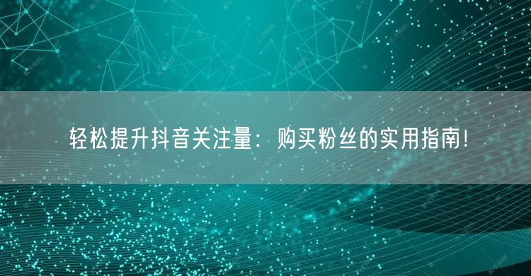 轻松提升抖音关注量：购买粉丝的实用指南！