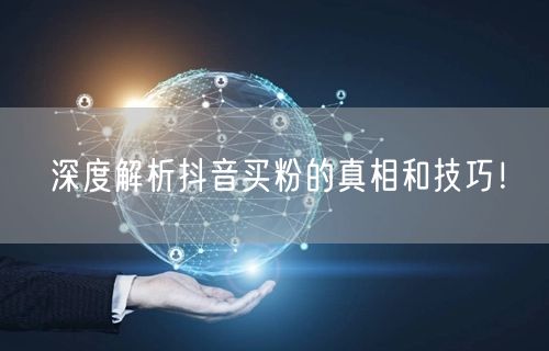 深度解析抖音买粉的真相和技巧！