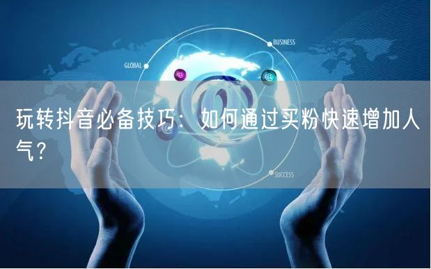 玩转抖音必备技巧：如何通过买粉快速增加人气？