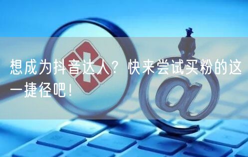 想成为抖音达人？快来尝试买粉的这一捷径吧！