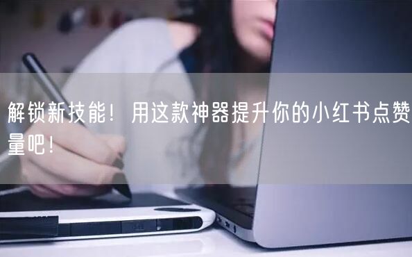 解锁新技能！用这款神器提升你的小红书点赞量吧！