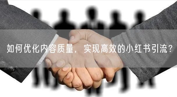 如何优化内容质量，实现高效的小红书引流？
