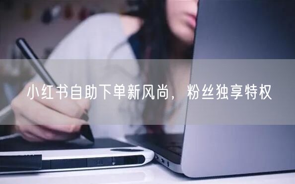 小红书自助下单新风尚，粉丝独享特权