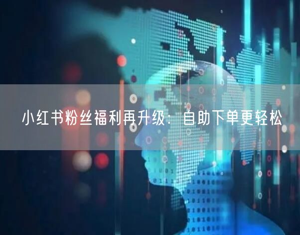 小红书粉丝福利再升级：自助下单更轻松