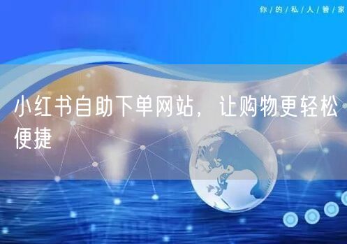 小红书自助下单网站，让购物更轻松便捷