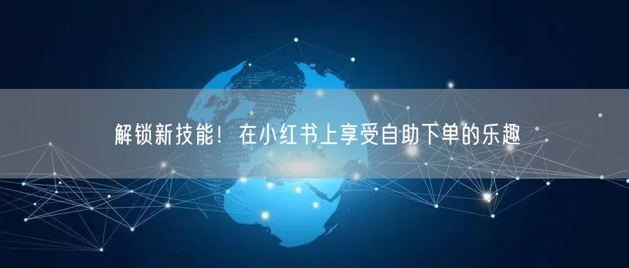 解锁新技能！在小红书上享受自助下单的乐趣