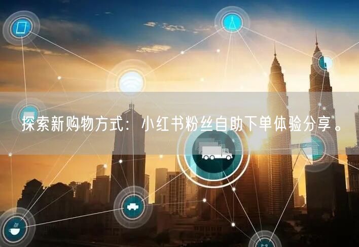 探索新购物方式：小红书粉丝自助下单体验分享。