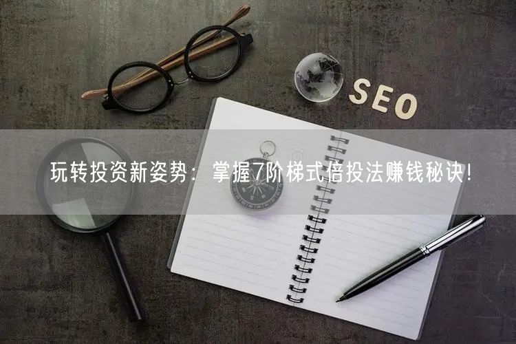 玩转投资新姿势：掌握7阶梯式倍投法赚钱秘诀！