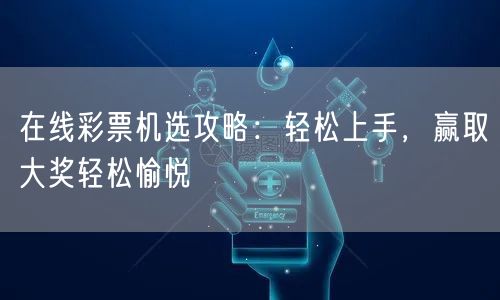 在线彩票机选攻略：轻松上手，赢取大奖轻松愉悦