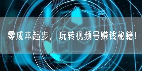 零成本起步，玩转视频号赚钱秘籍！