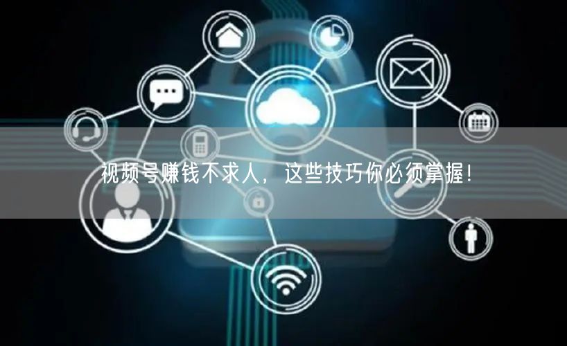 视频号赚钱不求人，这些技巧你必须掌握！