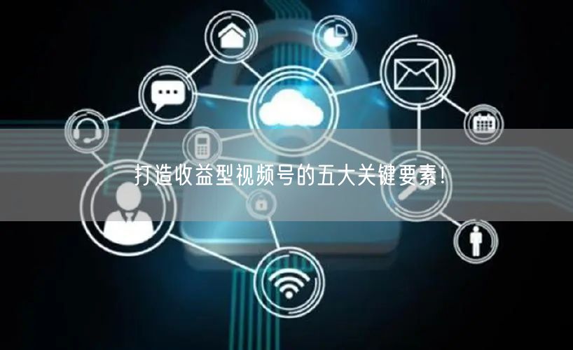 打造收益型视频号的五大关键要素！