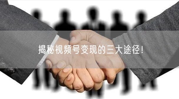 揭秘视频号变现的三大途径！