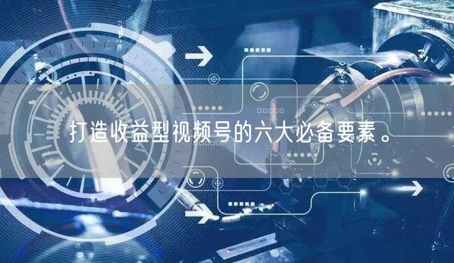 打造收益型视频号的六大必备要素。