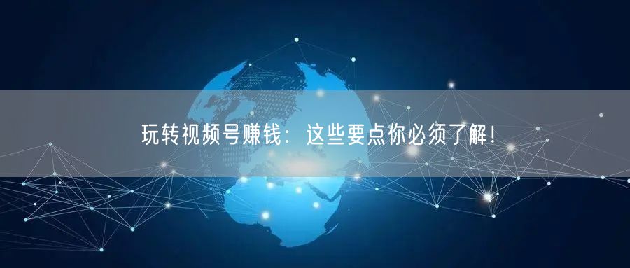 玩转视频号赚钱：这些要点你必须了解！