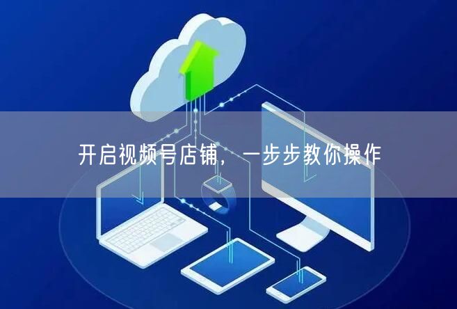 开启视频号店铺，一步步教你操作